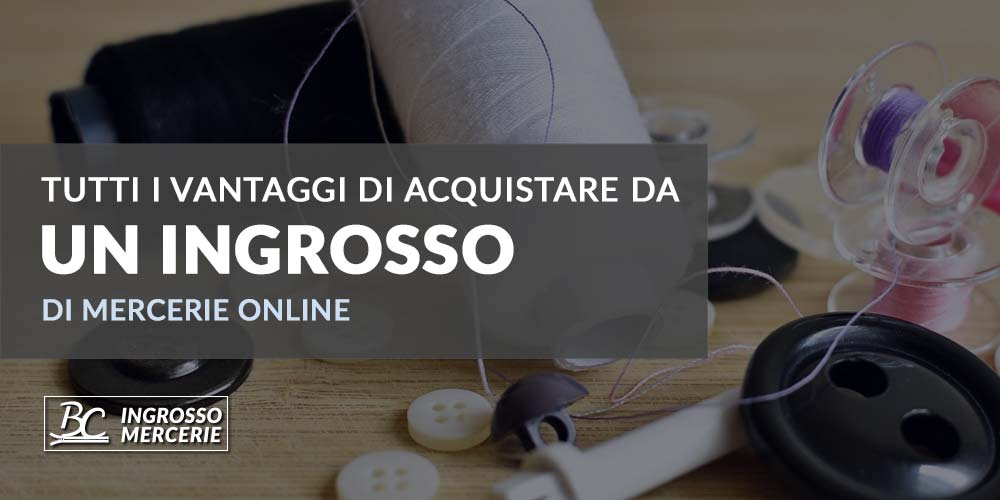 BC Mercerie: tutti i vantaggi di acquistare da un ingrosso di Mercerie online